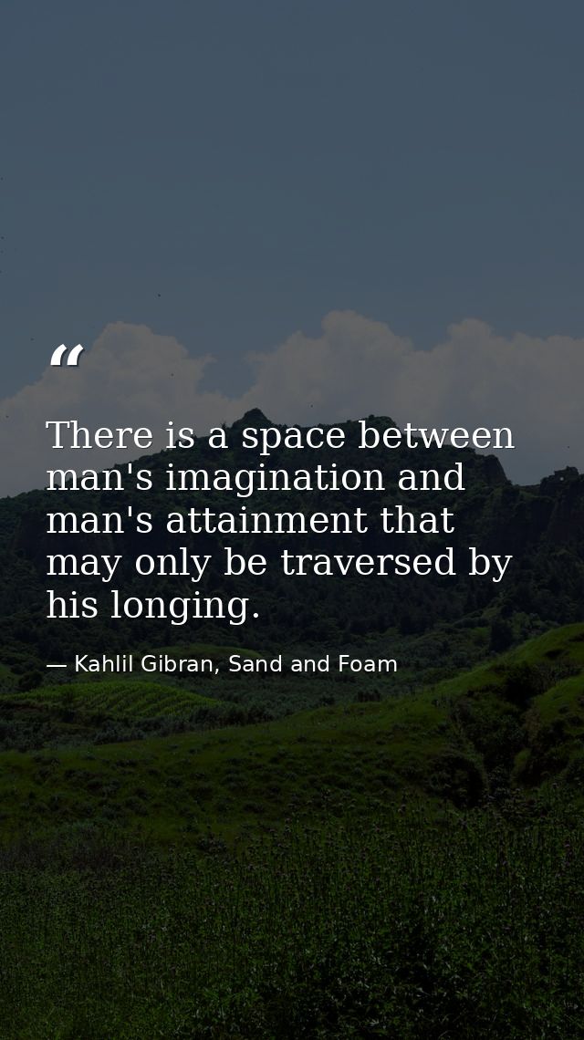 There is a space between man's imagination and man's attainment that may only be traversed by his longing. — Kahlil Gibran, Sand and Foam