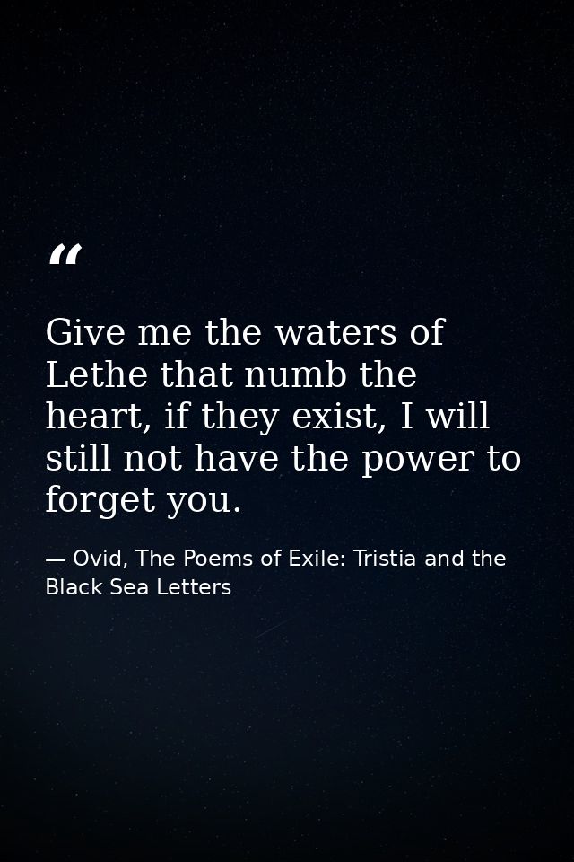 Give me the waters of Lethe that numb the heart, if they exist, I will still not have the power to forget you. — Ovid, The Poems of Exile: Tristia and the Black Sea Letters