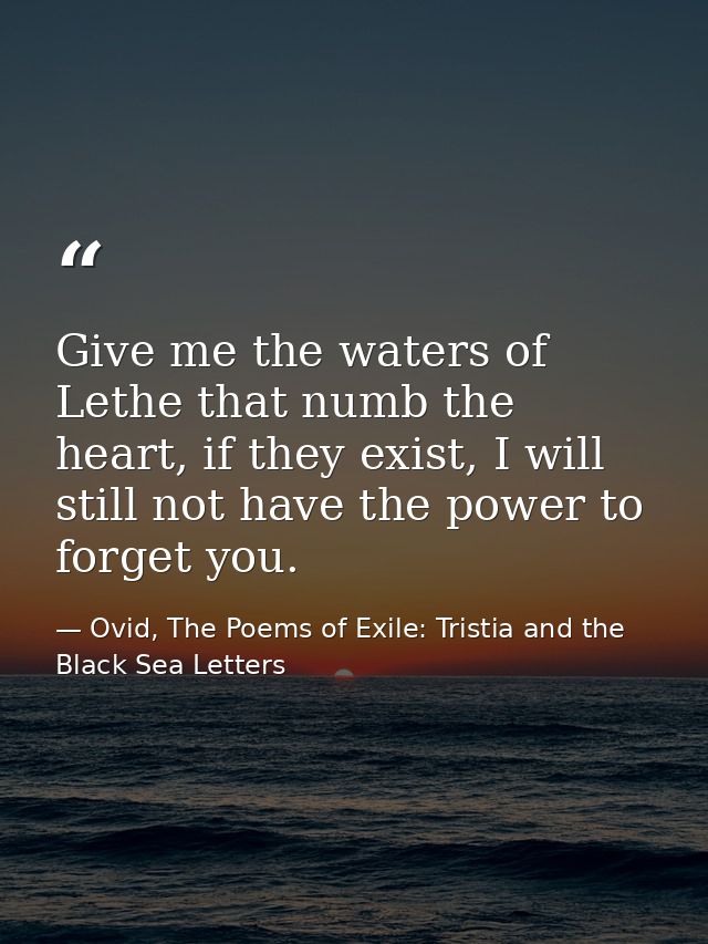 Give me the waters of Lethe that numb the heart, if they exist, I will still not have the power to forget you. — Ovid, The Poems of Exile: Tristia and the Black Sea Letters