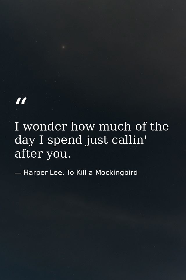 I wonder how much of the day I spend just callin' after you. — Harper Lee, To Kill a Mockingbird