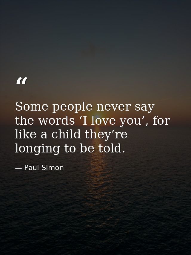 Some people never say the words ‘I love you’, for like a child they’re longing to be told. — Paul Simon