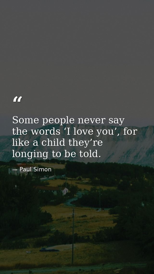 Some people never say the words ‘I love you’, for like a child they’re longing to be told. — Paul Simon