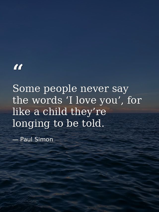 Some people never say the words ‘I love you’, for like a child they’re longing to be told. — Paul Simon