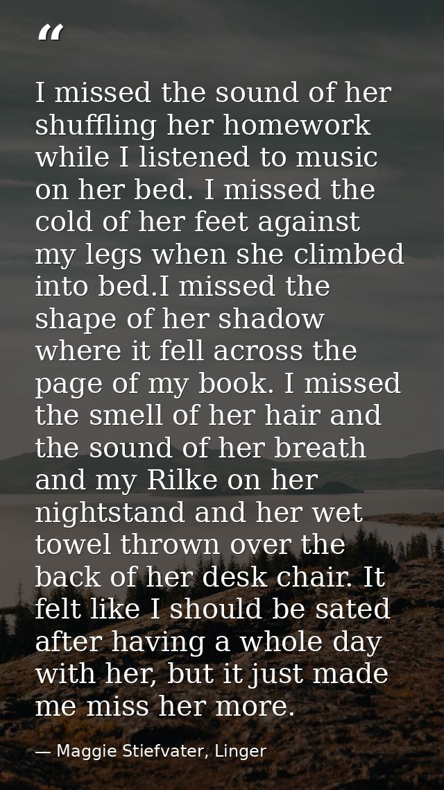 I missed the sound of her shuffling her homework while I listened to music on her bed. I missed the cold of her feet aga — Maggie Stiefvater, Linger
