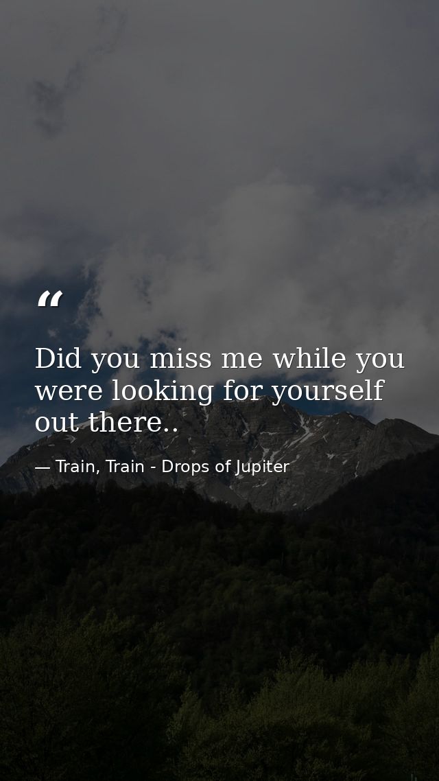 Did you miss me while you were looking for yourself out there.. — Train, Train - Drops of Jupiter