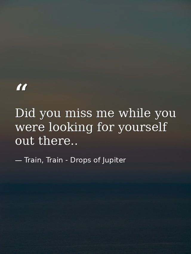 Did you miss me while you were looking for yourself out there.. — Train, Train - Drops of Jupiter