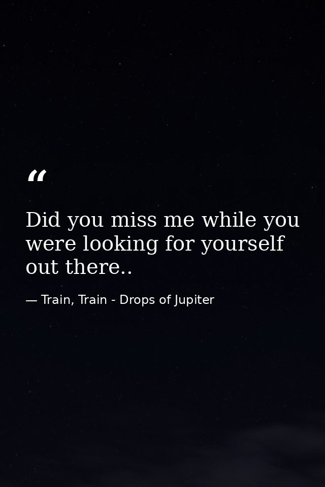 Did you miss me while you were looking for yourself out there.. — Train, Train - Drops of Jupiter