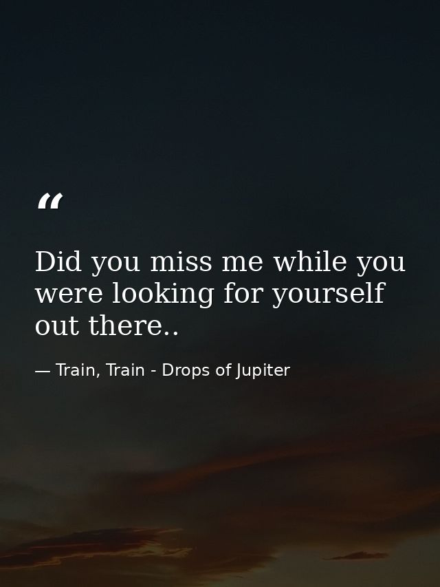Did you miss me while you were looking for yourself out there.. — Train, Train - Drops of Jupiter