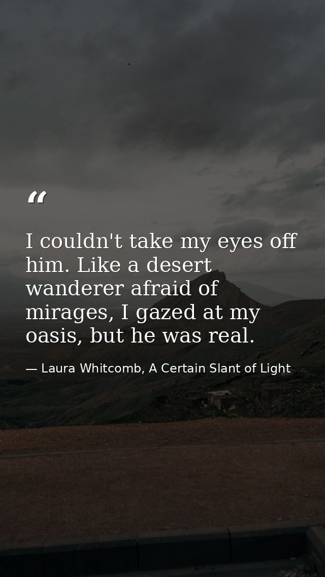 I couldn't take my eyes off him. Like a desert wanderer afraid of mirages, I gazed at my oasis, but he was real. — Laura Whitcomb, A Certain Slant of Light