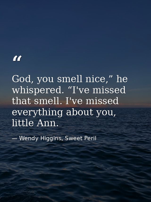 God, you smell nice,” he whispered. “I've missed that smell. I've missed everything about you, little Ann. — Wendy Higgins, Sweet Peril