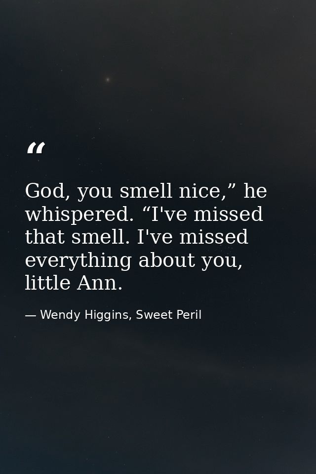 God, you smell nice,” he whispered. “I've missed that smell. I've missed everything about you, little Ann. — Wendy Higgins, Sweet Peril