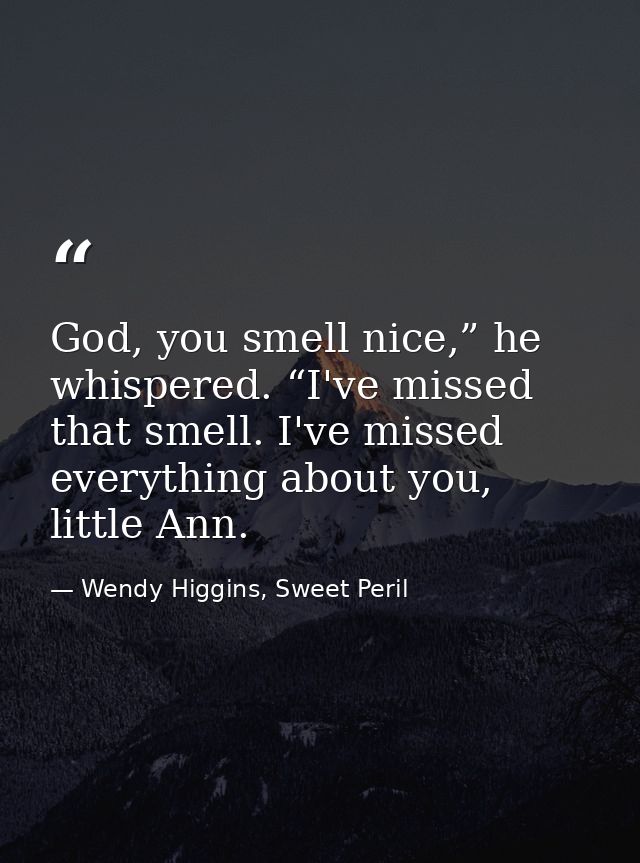 God, you smell nice,” he whispered. “I've missed that smell. I've missed everything about you, little Ann. — Wendy Higgins, Sweet Peril