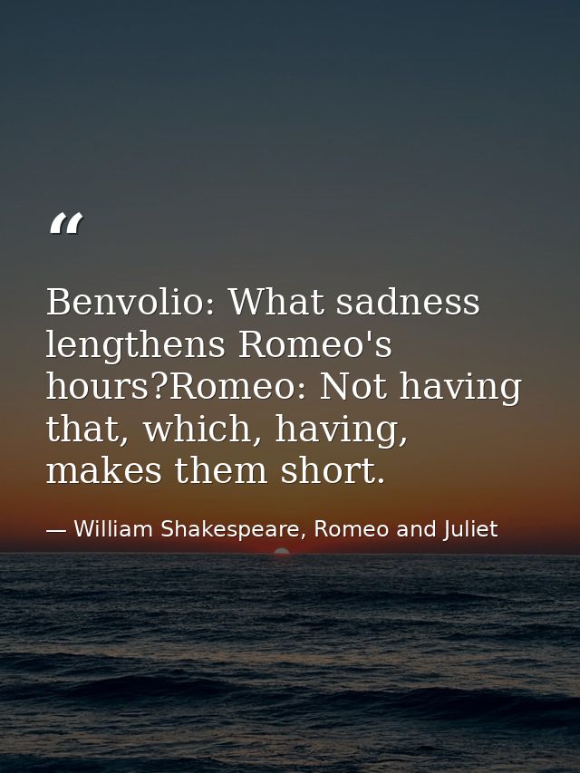 Benvolio: What sadness lengthens Romeo's hours?Romeo: Not having that, which, having, makes them short. — William Shakespeare, Romeo and Juliet