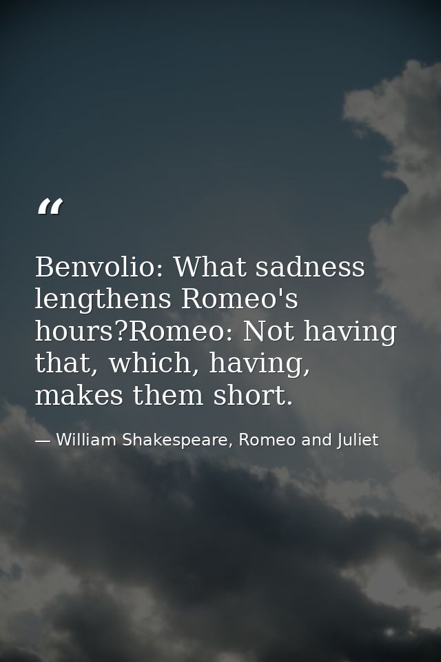 Benvolio: What sadness lengthens Romeo's hours?Romeo: Not having that, which, having, makes them short. — William Shakespeare, Romeo and Juliet