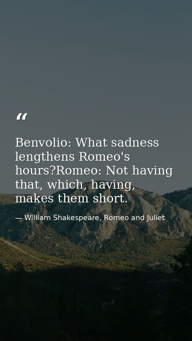 Benvolio: What sadness lengthens Romeo's hours?Romeo: Not having that, which, having, makes them short. — William Shakespeare, Romeo and Juliet