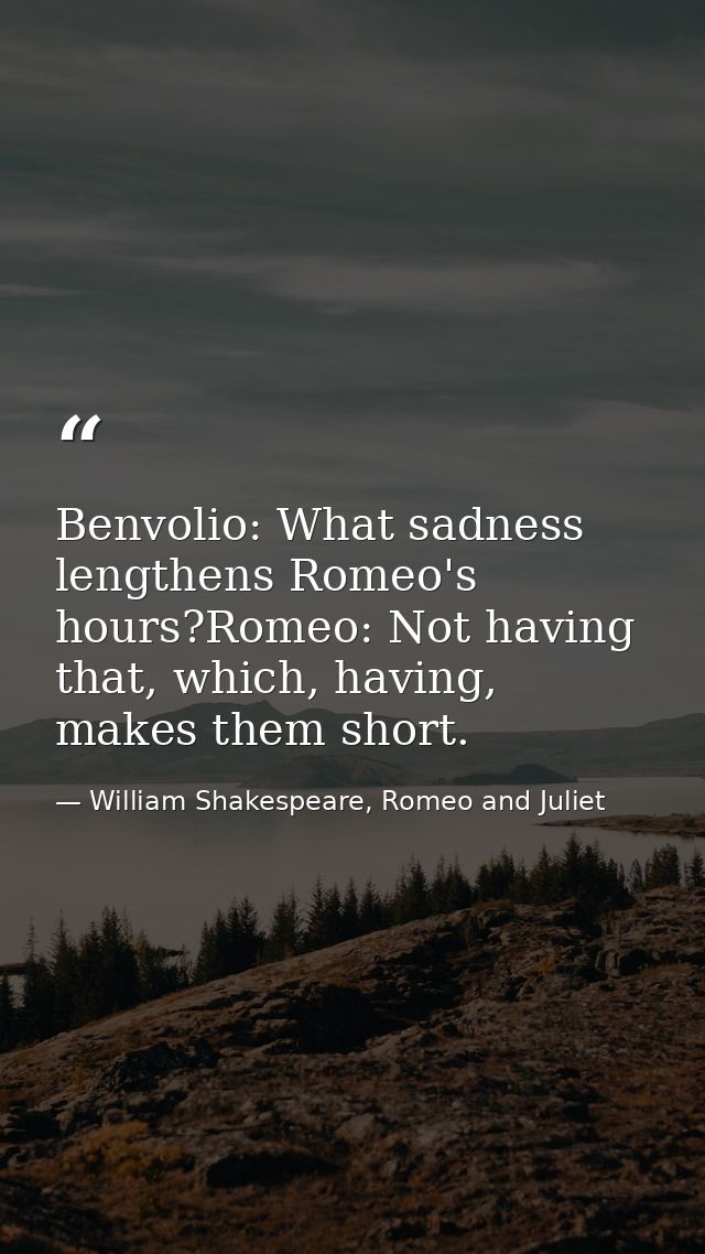 Benvolio: What sadness lengthens Romeo's hours?Romeo: Not having that, which, having, makes them short. — William Shakespeare, Romeo and Juliet