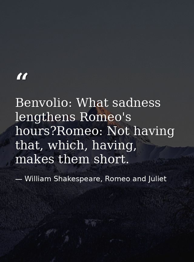 Benvolio: What sadness lengthens Romeo's hours?Romeo: Not having that, which, having, makes them short. — William Shakespeare, Romeo and Juliet