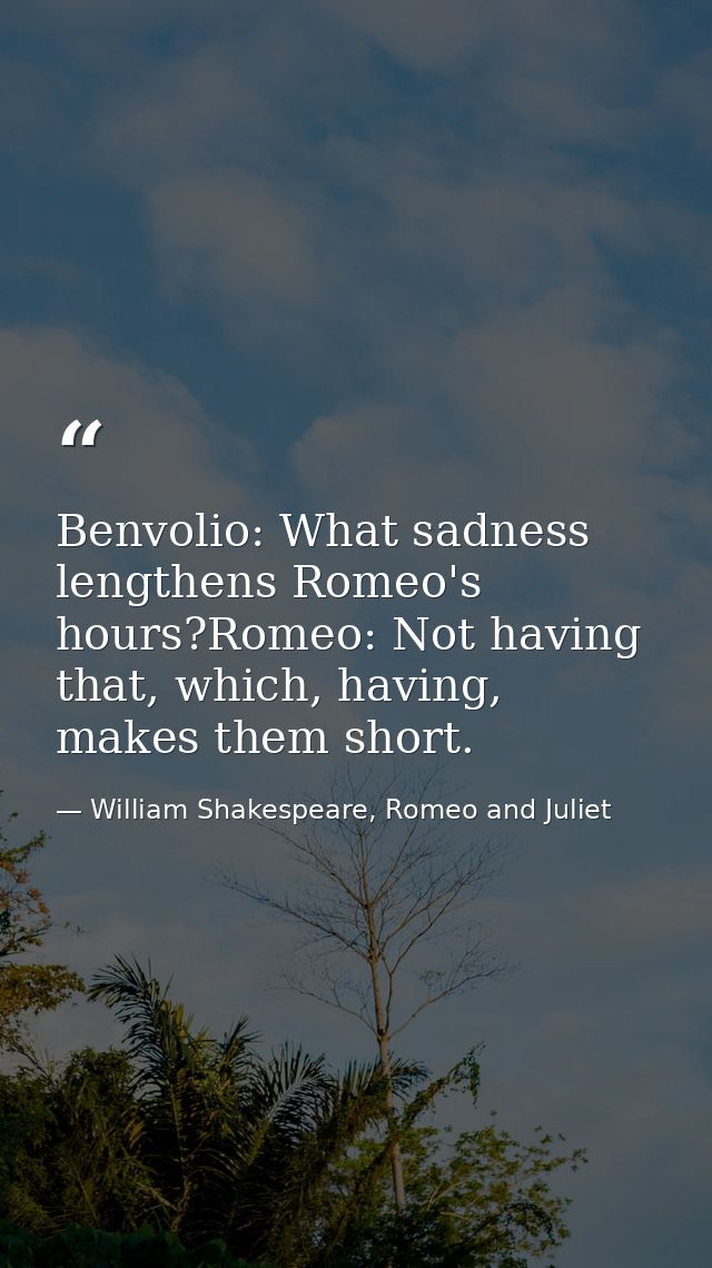 Benvolio: What sadness lengthens Romeo's hours?Romeo: Not having that, which, having, makes them short. — William Shakespeare, Romeo and Juliet