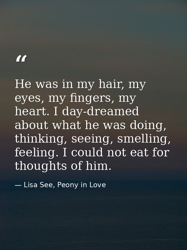 He was in my hair, my eyes, my fingers, my heart. I day-dreamed about what he was doing, thinking, seeing, smelling, fee — Lisa See, Peony in Love