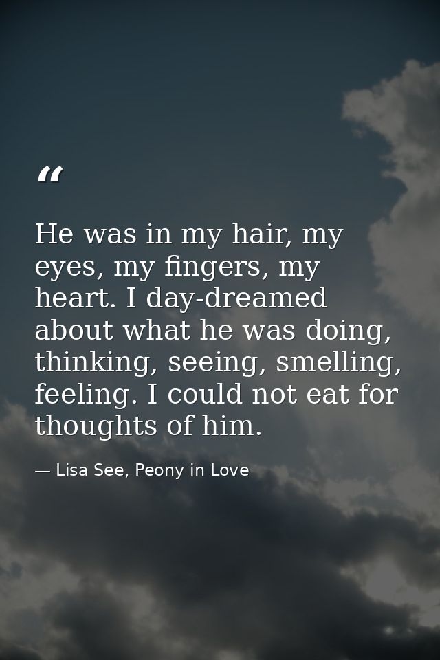 He was in my hair, my eyes, my fingers, my heart. I day-dreamed about what he was doing, thinking, seeing, smelling, fee — Lisa See, Peony in Love