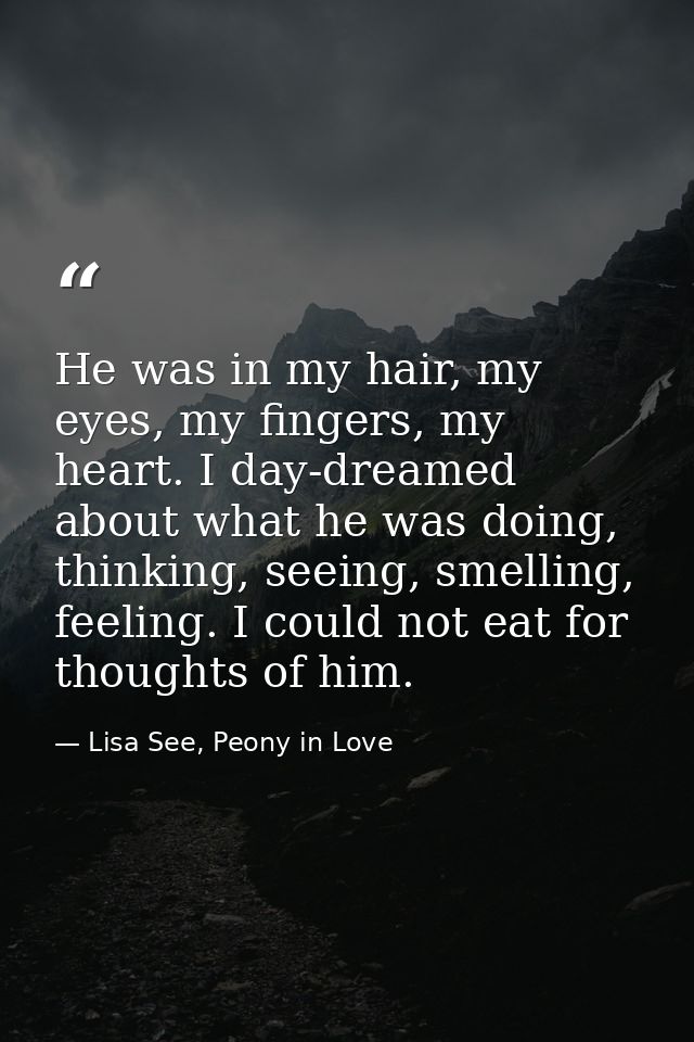 He was in my hair, my eyes, my fingers, my heart. I day-dreamed about what he was doing, thinking, seeing, smelling, fee — Lisa See, Peony in Love