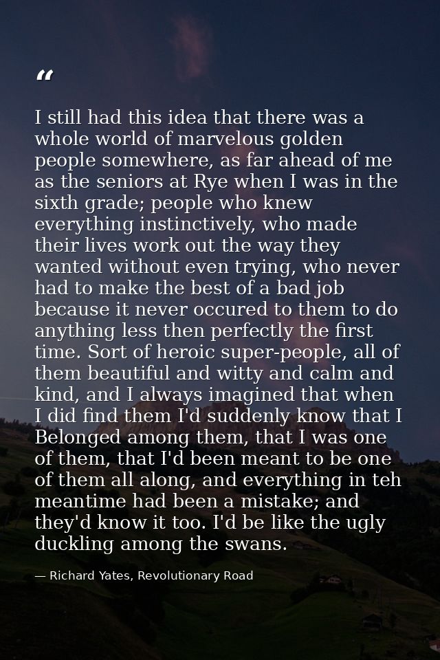 I still had this idea that there was a whole world of marvelous golden people somewhere, as far ahead of me as the senio — Richard Yates, Revolutionary Road