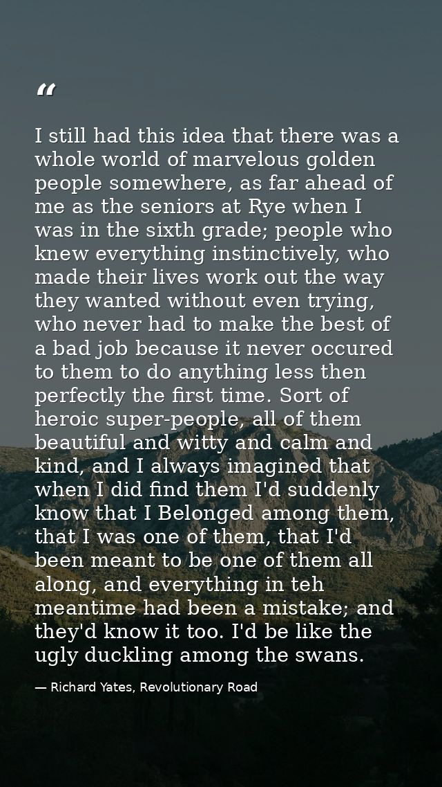 I still had this idea that there was a whole world of marvelous golden people somewhere, as far ahead of me as the senio — Richard Yates, Revolutionary Road