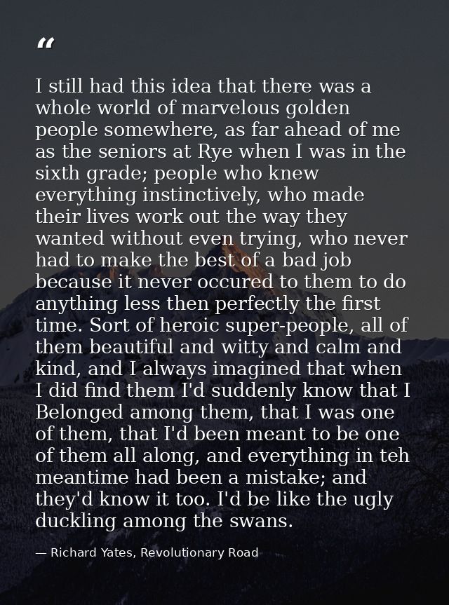 I still had this idea that there was a whole world of marvelous golden people somewhere, as far ahead of me as the senio — Richard Yates, Revolutionary Road