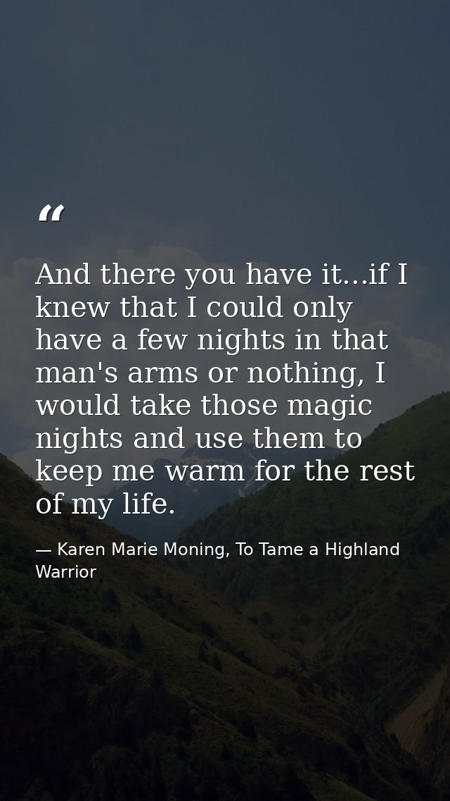 And there you have it...if I knew that I could only have a few nights in that man's arms or nothing, I would take those  — Karen Marie Moning, To Tame a Highland Warrior