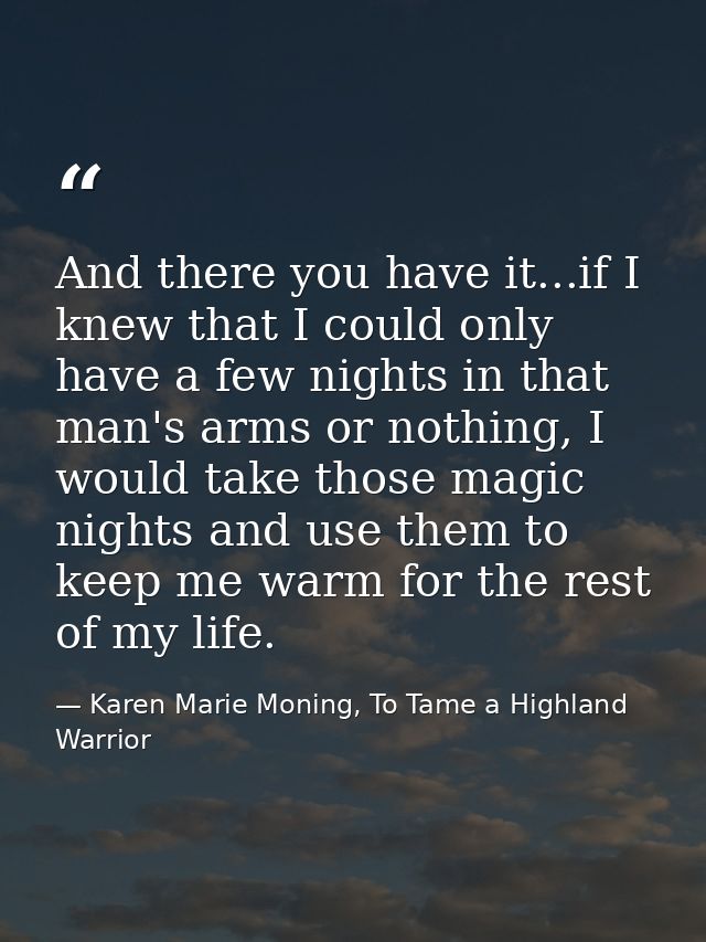 And there you have it...if I knew that I could only have a few nights in that man's arms or nothing, I would take those  — Karen Marie Moning, To Tame a Highland Warrior