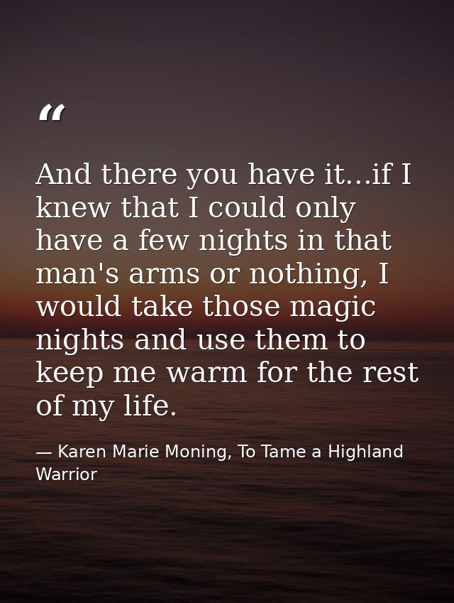 And there you have it...if I knew that I could only have a few nights in that man's arms or nothing, I would take those  — Karen Marie Moning, To Tame a Highland Warrior