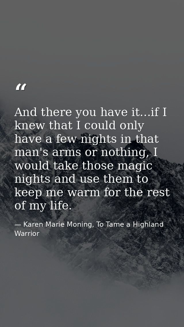 And there you have it...if I knew that I could only have a few nights in that man's arms or nothing, I would take those  — Karen Marie Moning, To Tame a Highland Warrior