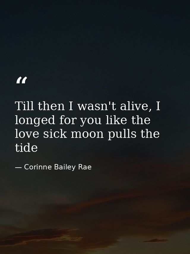 Till then I wasn't alive, I longed for you like the love sick moon pulls the tide — Corinne Bailey Rae