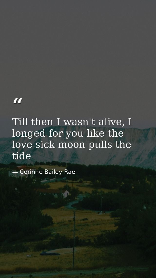 Till then I wasn't alive, I longed for you like the love sick moon pulls the tide — Corinne Bailey Rae