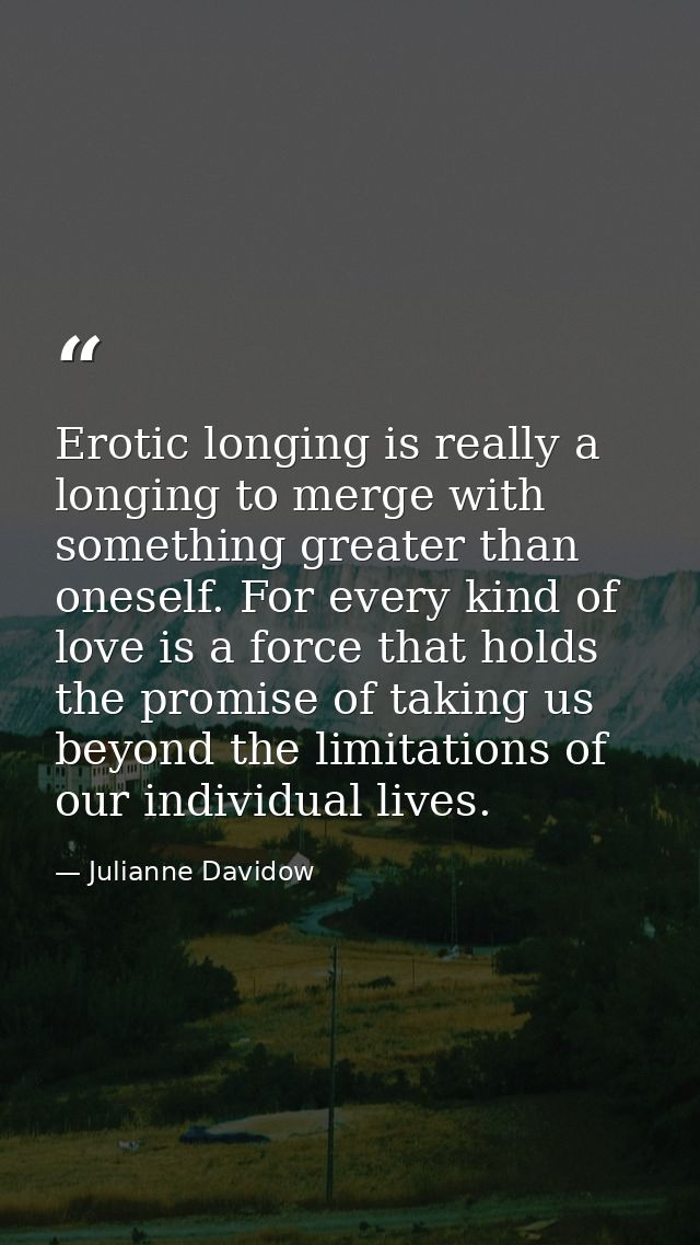 Erotic longing is really a longing to merge with something greater than oneself. For every kind of love is a force that  — Julianne Davidow