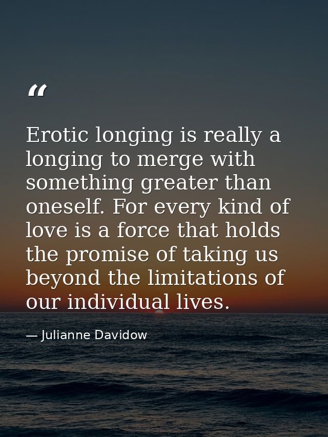 Erotic longing is really a longing to merge with something greater than oneself. For every kind of love is a force that  — Julianne Davidow
