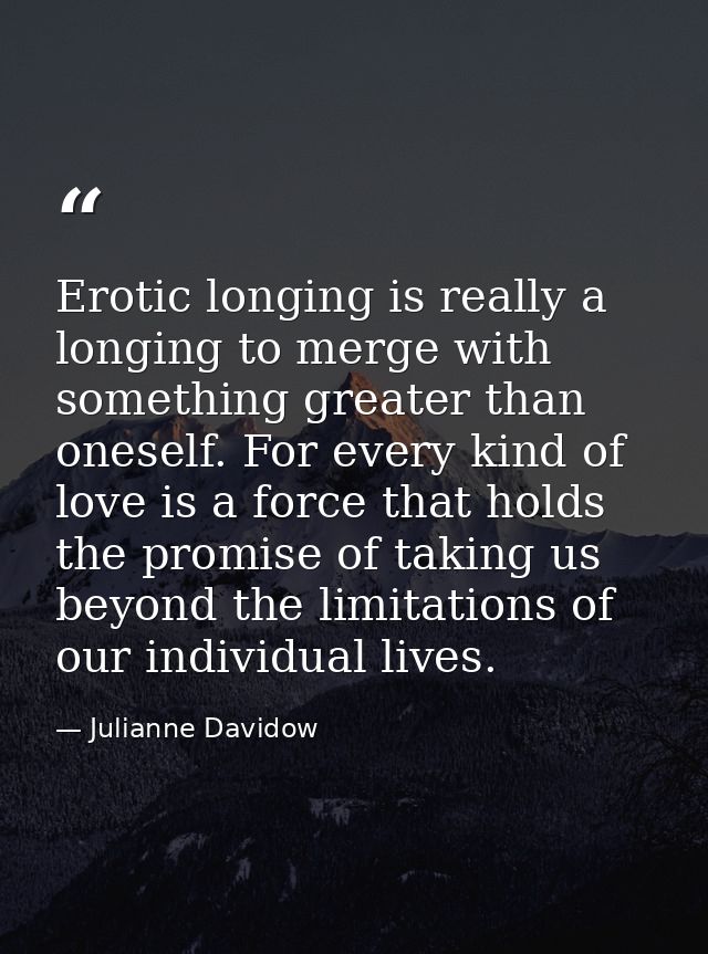 Erotic longing is really a longing to merge with something greater than oneself. For every kind of love is a force that  — Julianne Davidow