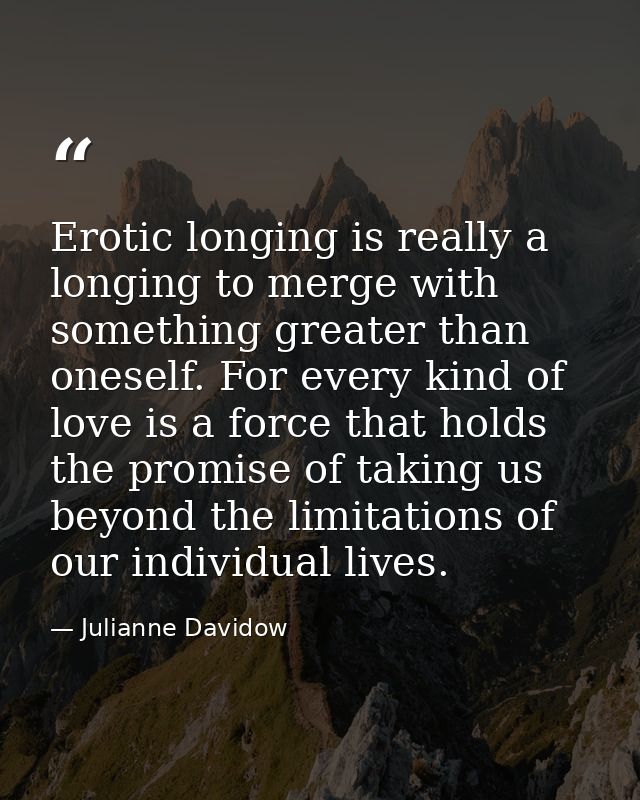 Erotic longing is really a longing to merge with something greater than oneself. For every kind of love is a force that  — Julianne Davidow