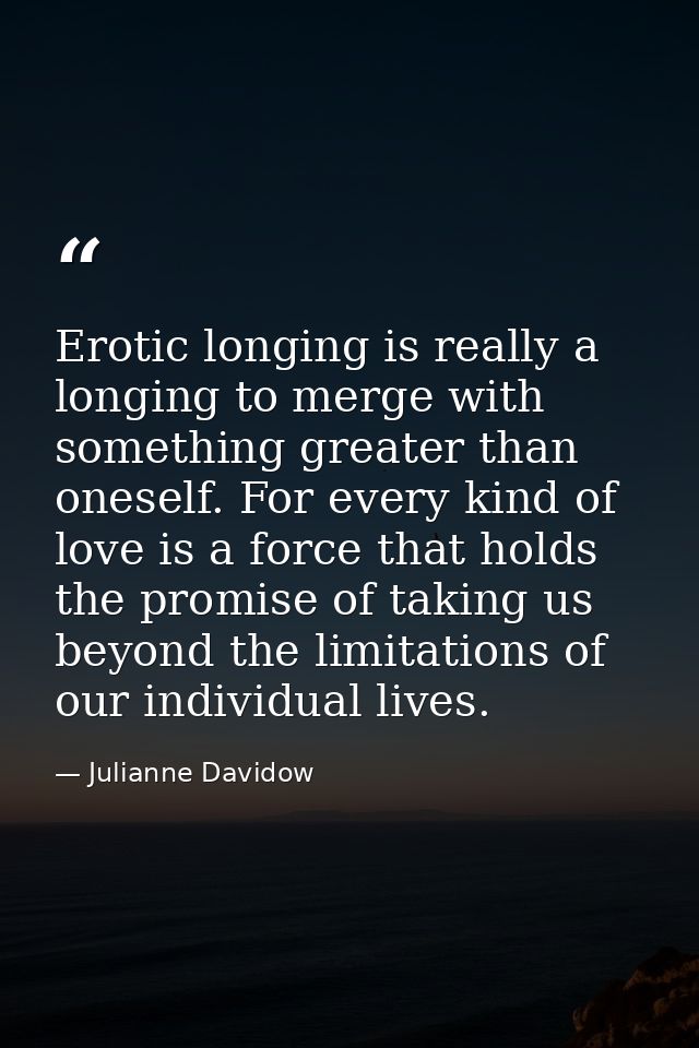 Erotic longing is really a longing to merge with something greater than oneself. For every kind of love is a force that  — Julianne Davidow
