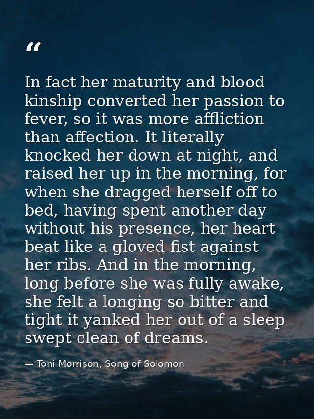 In fact her maturity and blood kinship converted her passion to fever, so it was more affliction than affection. It lite — Toni Morrison, Song of Solomon