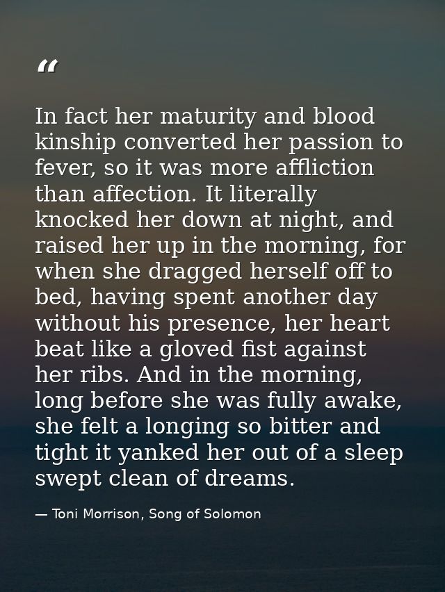 In fact her maturity and blood kinship converted her passion to fever, so it was more affliction than affection. It lite — Toni Morrison, Song of Solomon