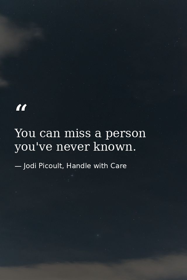 You can miss a person you've never known. — Jodi Picoult, Handle with Care
