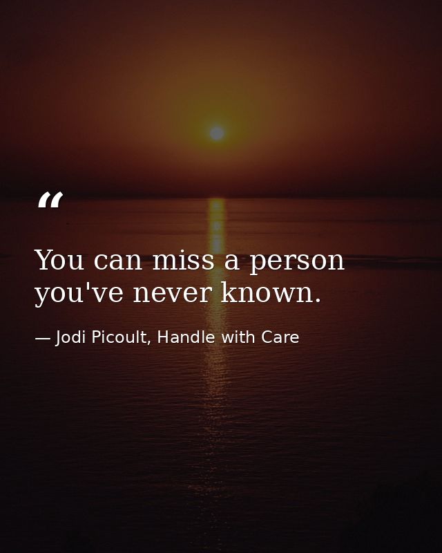 You can miss a person you've never known. — Jodi Picoult, Handle with Care