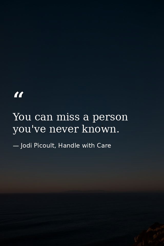 You can miss a person you've never known. — Jodi Picoult, Handle with Care