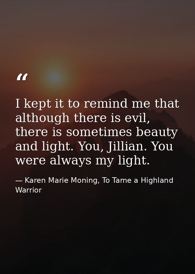 I kept it to remind me that although there is evil, there is sometimes beauty and light. You, Jillian. You were always m — Karen Marie Moning, To Tame a Highland Warrior