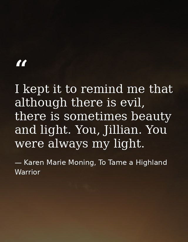 I kept it to remind me that although there is evil, there is sometimes beauty and light. You, Jillian. You were always m — Karen Marie Moning, To Tame a Highland Warrior