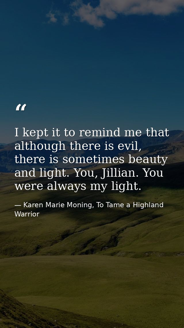 I kept it to remind me that although there is evil, there is sometimes beauty and light. You, Jillian. You were always m — Karen Marie Moning, To Tame a Highland Warrior