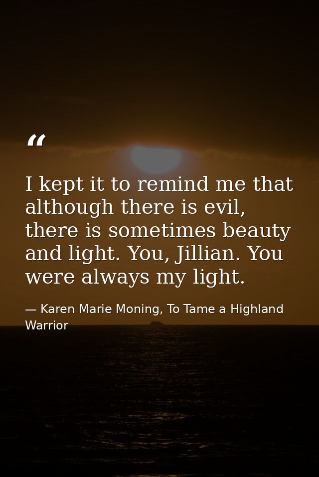 I kept it to remind me that although there is evil, there is sometimes beauty and light. You, Jillian. You were always m — Karen Marie Moning, To Tame a Highland Warrior