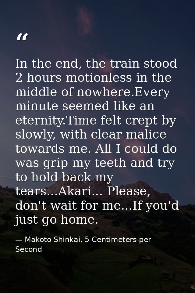 In the end, the train stood 2 hours motionless in the middle of nowhere.Every minute seemed like an eternity.Time felt c — Makoto Shinkai, 5 Centimeters per Second