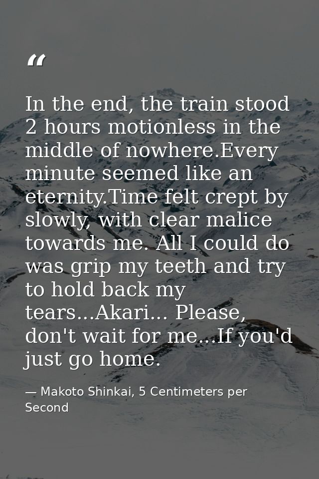 In the end, the train stood 2 hours motionless in the middle of nowhere.Every minute seemed like an eternity.Time felt c — Makoto Shinkai, 5 Centimeters per Second